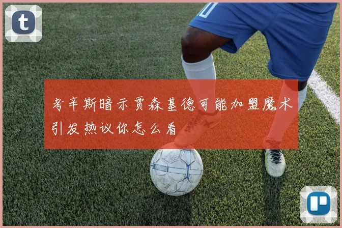 考辛斯暗示贾森基德可能加盟魔术引发热议你怎么看