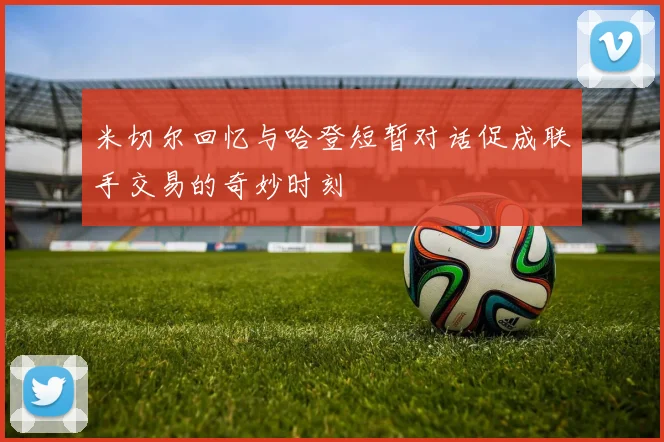 米切尔回忆与哈登短暂对话促成联手交易的奇妙时刻