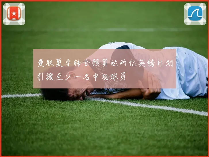 曼联夏季转会预算达两亿英镑计划引援至少一名中场球员