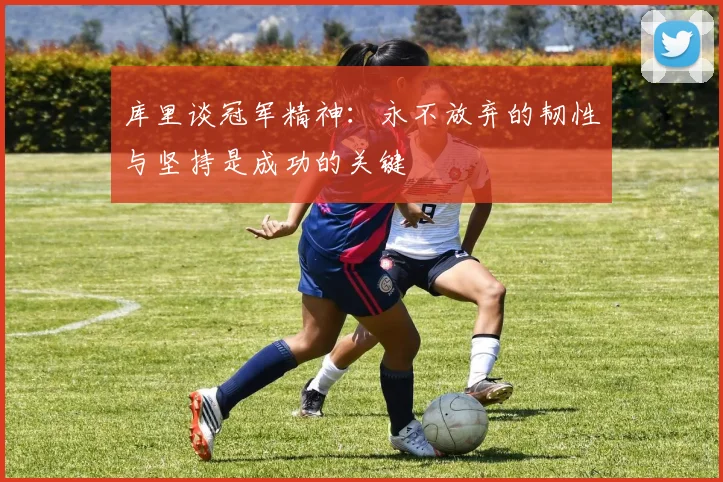 库里谈冠军精神:永不放弃的韧性与坚持是成功的关键