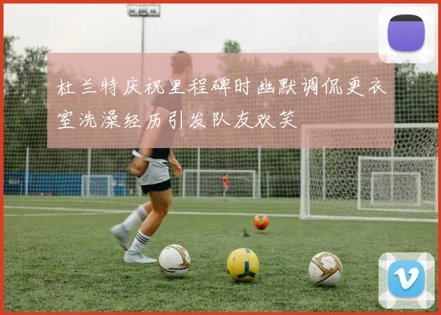 杜兰特庆祝里程碑时幽默调侃更衣室洗澡经历引发队友欢笑