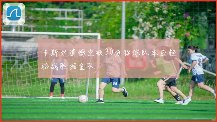 卡斯尔遗憾空砍30分称球队本应轻松战胜掘金队