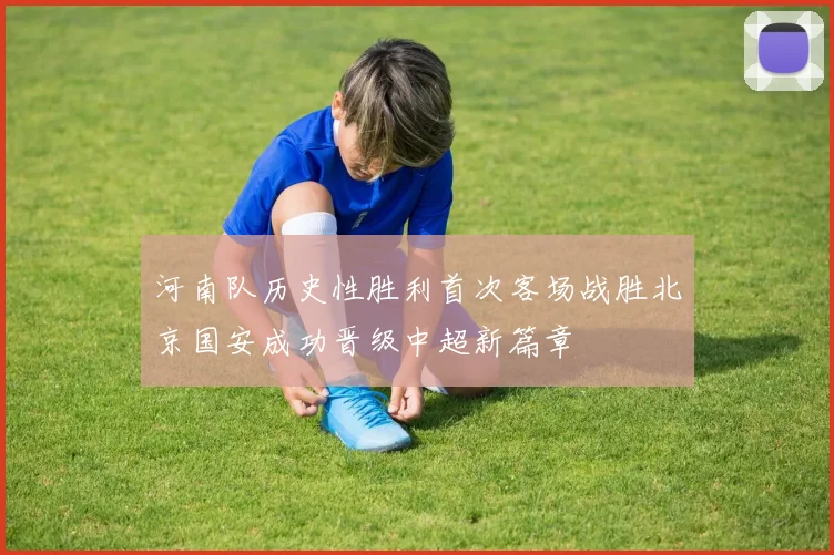 河南队历史性胜利首次客场战胜北京国安成功晋级中超新篇章