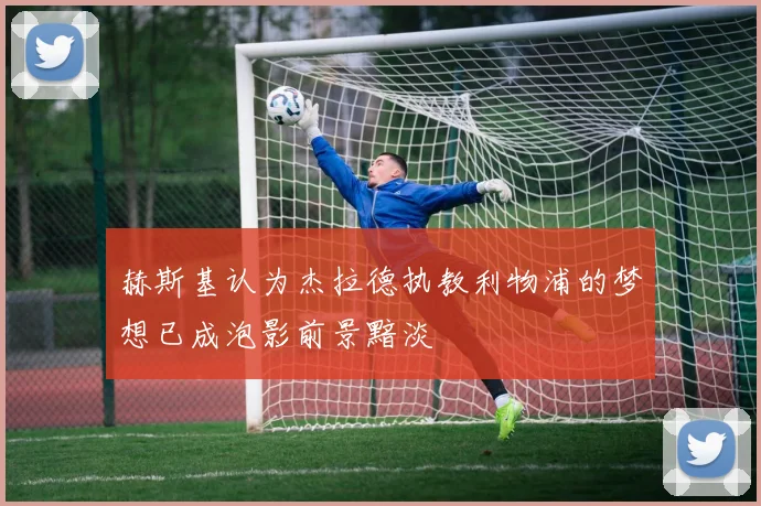 赫斯基认为杰拉德执教利物浦的梦想已成泡影前景黯淡