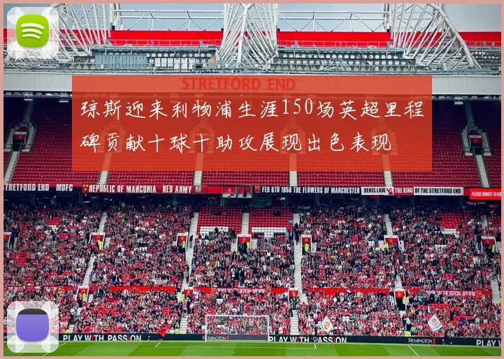 琼斯迎来利物浦生涯150场英超里程碑贡献十球十助攻展现出色表现