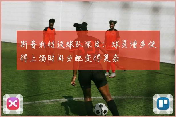 斯普利特谈球队深度:球员增多使得上场时间分配变得复杂