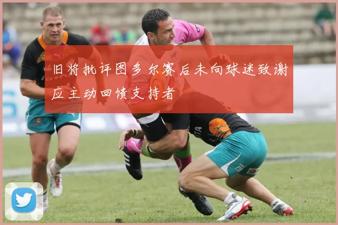 旧将批评图多尔赛后未向球迷致谢应主动回馈支持者