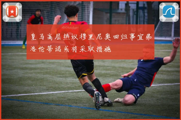 皇马高层热议穆里尼奥回归事宜弗洛伦蒂诺或将采取措施