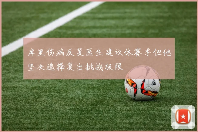 库里伤病反复医生建议休赛季但他坚决选择复出挑战极限