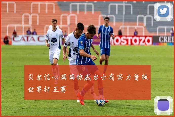 贝尔信心满满称威尔士有实力晋级世界杯正赛