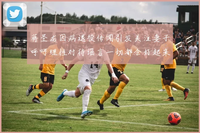 蒋圣龙因病退役传闻引发关注妻子呼吁理性对待谣言一切都会好起来