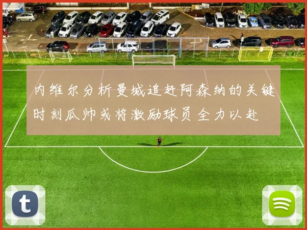 内维尔分析曼城追赶阿森纳的关键时刻瓜帅或将激励球员全力以赴