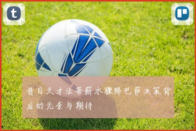 昔日天才法蒂薪水骤降巴萨决策背后的无奈与期待