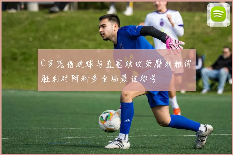 C罗凭借进球与直塞助攻荣膺利雅得胜利对阿科多全场最佳称号
