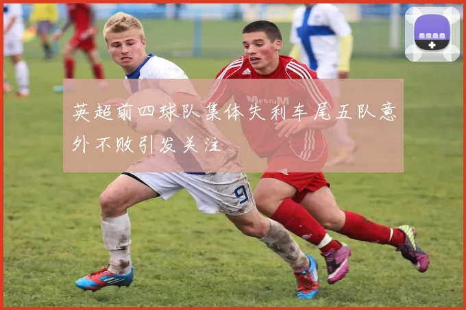 英超前四球队集体失利车尾五队意外不败引发关注