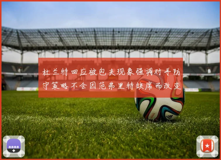 杜兰特回应被包夹现象强调对手防守策略不会因范弗里特缺席而改变