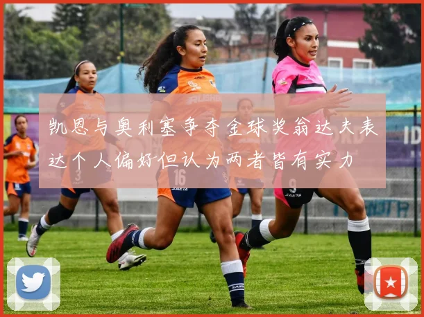 凯恩与奥利塞争夺金球奖翁达夫表达个人偏好但认为两者皆有实力