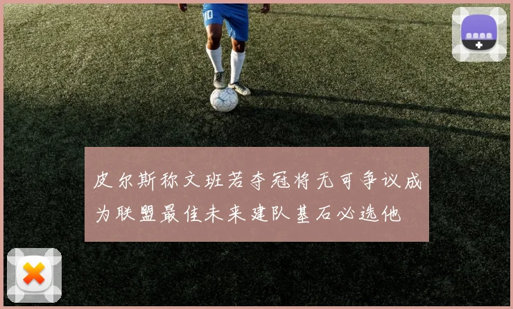 皮尔斯称文班若夺冠将无可争议成为联盟最佳未来建队基石必选他