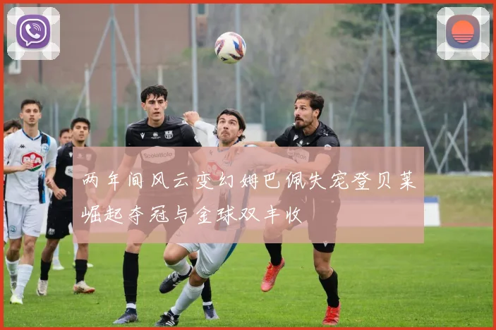 两年间风云变幻姆巴佩失宠登贝莱崛起夺冠与金球双丰收