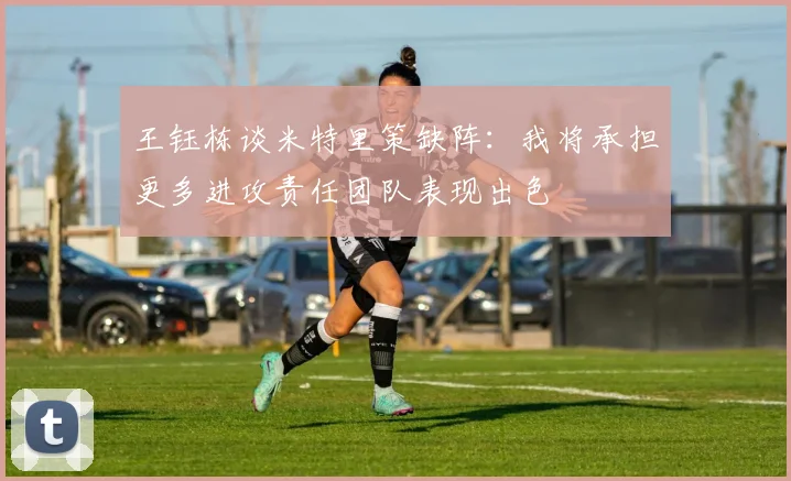 王钰栋谈米特里策缺阵:我将承担更多进攻责任团队表现出色