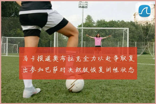 马卡报道奥布拉克全力以赴争取复出参加巴萨对决积极恢复训练状态