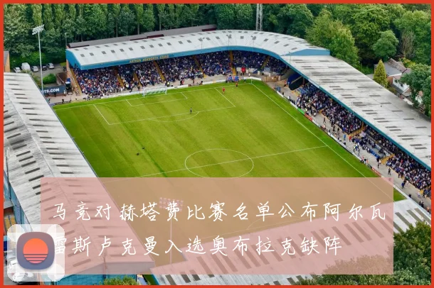 马竞对赫塔费比赛名单公布阿尔瓦雷斯卢克曼入选奥布拉克缺阵