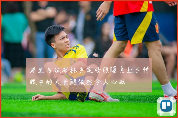 库里与妹布林克定妆照曝光杜兰特眼中的大长腿依然令人心动
