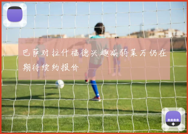 巴萨对拉什福德兴趣减弱莱万仍在期待续约报价