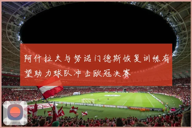 阿什拉夫与努诺门德斯恢复训练有望助力球队冲击欧冠决赛