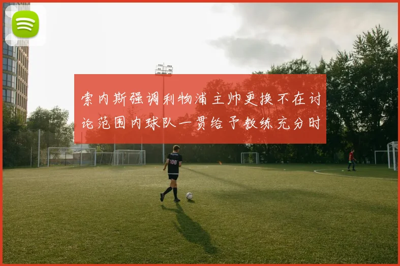 索内斯强调利物浦主帅更换不在讨论范围内球队一贯给予教练充分时间