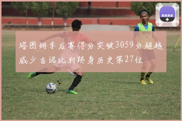 塔图姆季后赛得分突破3059分超越威少吉诺比利跻身历史第27位