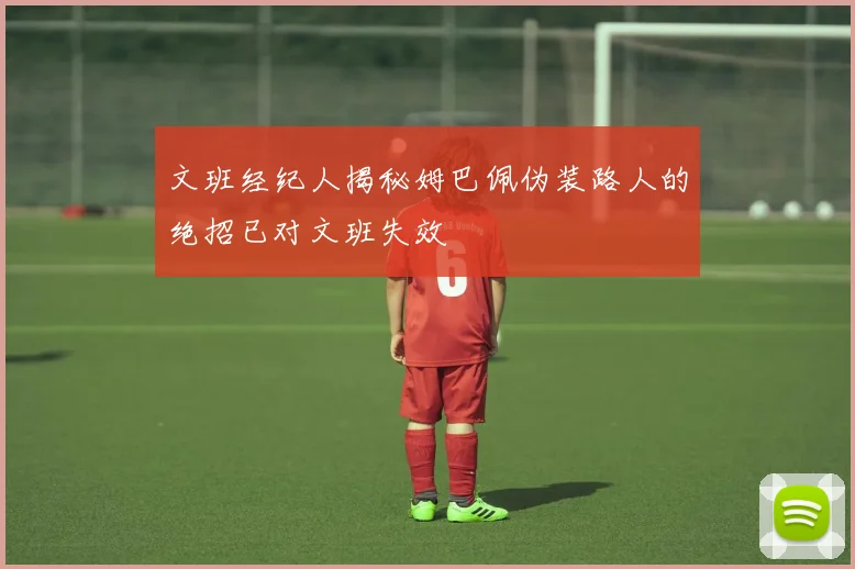 文班经纪人揭秘姆巴佩伪装路人的绝招已对文班失效