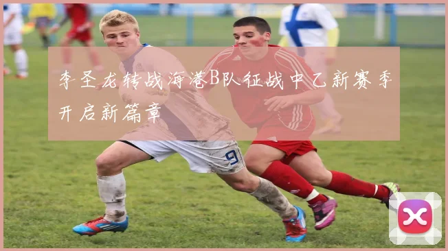 李圣龙转战海港B队征战中乙新赛季开启新篇章