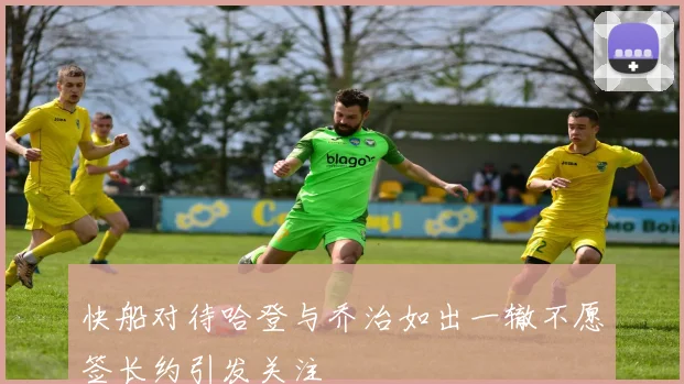 快船对待哈登与乔治如出一辙不愿签长约引发关注