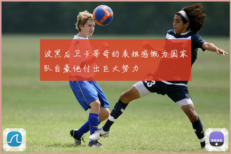 波黑后卫卡蒂奇的表姐感慨为国家队自豪他付出巨大努力