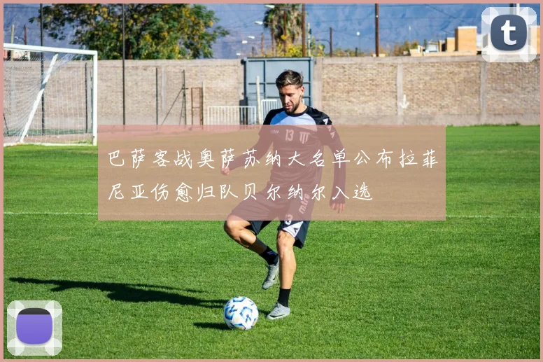 巴萨客战奥萨苏纳大名单公布拉菲尼亚伤愈归队贝尔纳尔入选