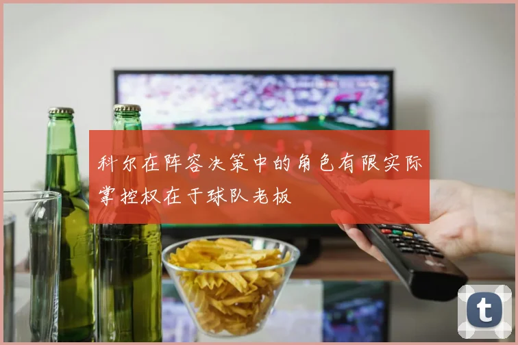 科尔在阵容决策中的角色有限实际掌控权在于球队老板