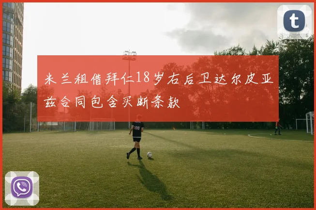 米兰租借拜仁18岁右后卫达尔皮亚兹合同包含买断条款