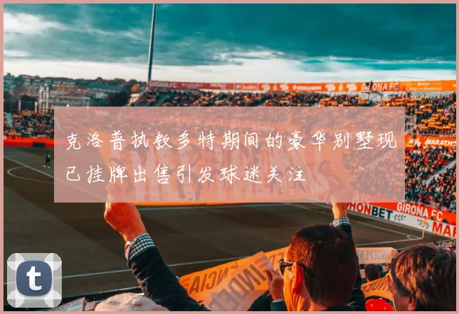 克洛普执教多特期间的豪华别墅现已挂牌出售引发球迷关注