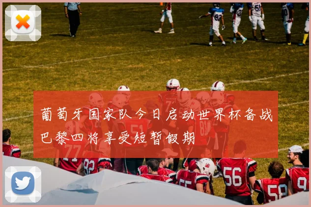 葡萄牙国家队今日启动世界杯备战巴黎四将享受短暂假期