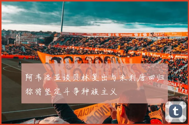 阿韦洛亚谈贝林复出与米利唐回归称将坚定斗争种族主义