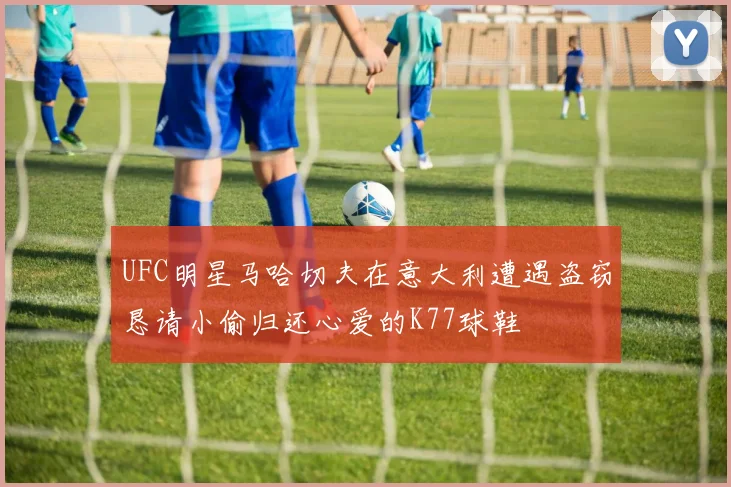 UFC明星马哈切夫在意大利遭遇盗窃恳请小偷归还心爱的K77球鞋