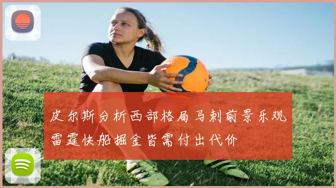 皮尔斯分析西部格局马刺前景乐观雷霆快船掘金皆需付出代价