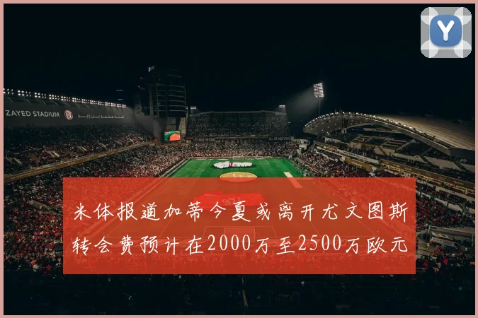 米体报道加蒂今夏或离开尤文图斯转会费预计在2000万至2500万欧元之间
