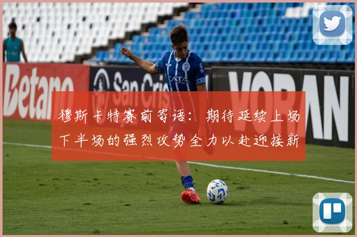 穆斯卡特赛前寄语:期待延续上场下半场的强烈攻势全力以赴迎接新一场比赛