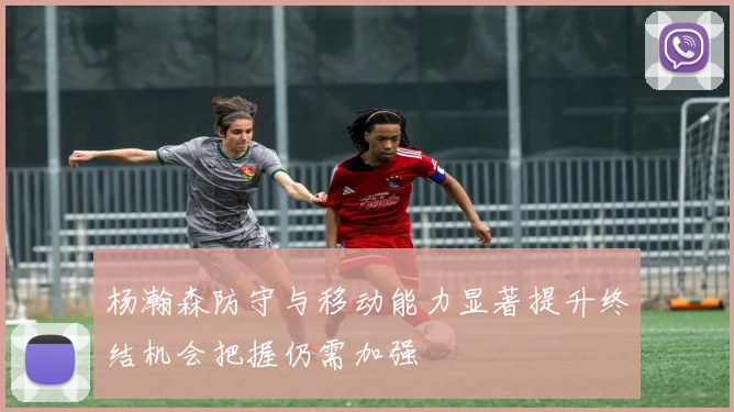 杨瀚森防守与移动能力显著提升终结机会把握仍需加强