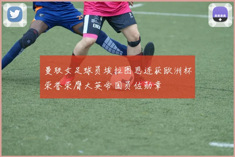 曼联女足球员埃拉图恩连获欧洲杯荣誉荣膺大英帝国员佐勋章
