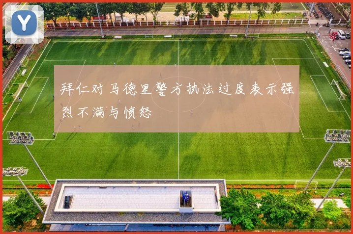 拜仁对马德里警方执法过度表示强烈不满与愤怒