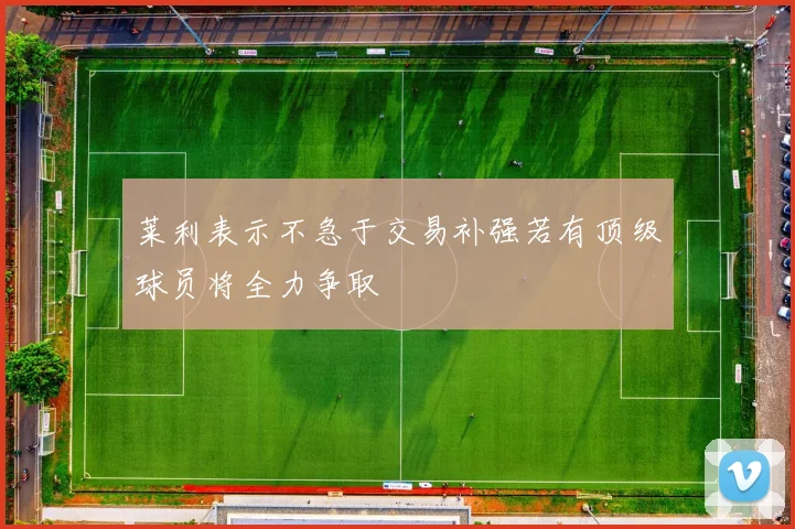 莱利表示不急于交易补强若有顶级球员将全力争取