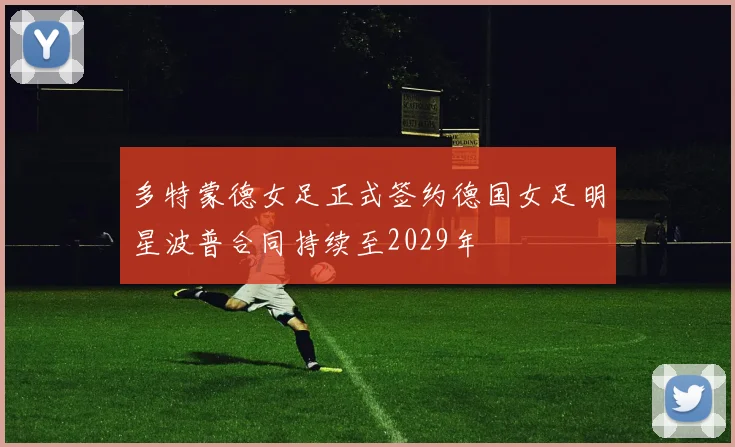 多特蒙德女足正式签约德国女足明星波普合同持续至2029年
